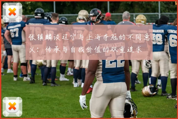 张镇麟谈辽宁与上海夺冠的不同意义：传承与自我价值的双重追求