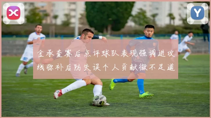 金承奎赛后点评球队表现强调进攻线弥补后防失误个人贡献微不足道