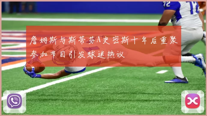 詹姆斯与斯蒂芬A史密斯十年后重聚参加节目引发球迷热议