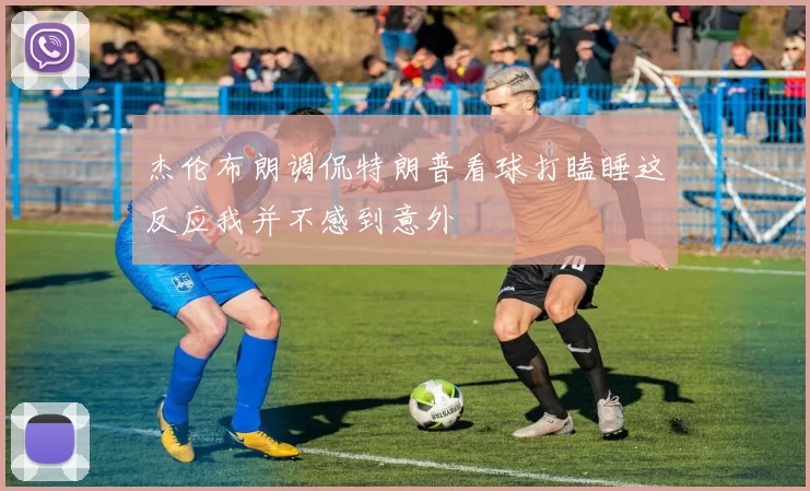 杰伦布朗调侃特朗普看球打瞌睡这反应我并不感到意外