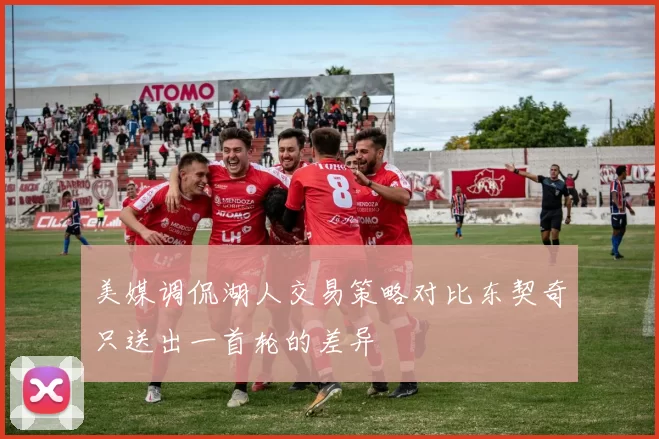 美媒调侃湖人交易策略对比东契奇只送出一首轮的差异