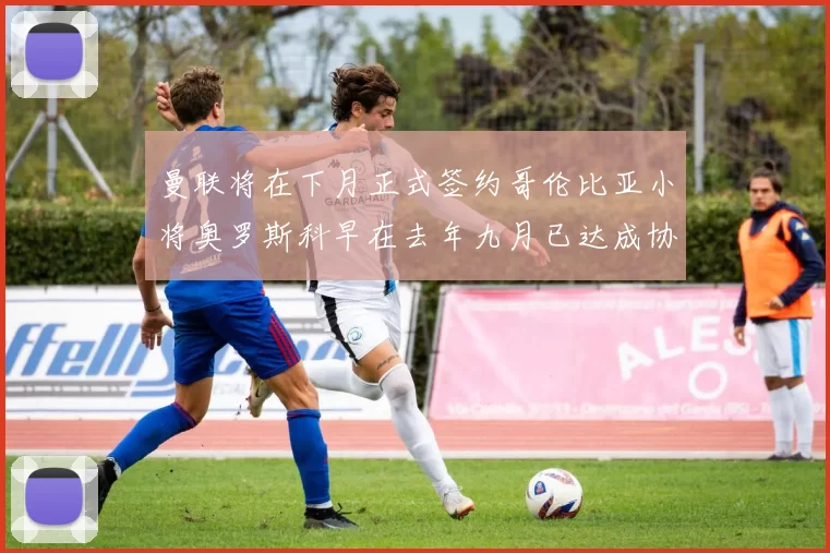 曼联将在下月正式签约哥伦比亚小将奥罗斯科早在去年九月已达成协议