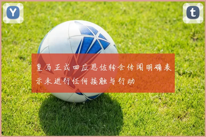 皇马正式回应恩佐转会传闻明确表示未进行任何接触与行动
