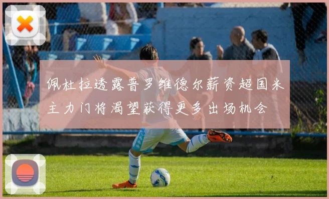 佩杜拉透露普罗维德尔薪资超国米主力门将渴望获得更多出场机会