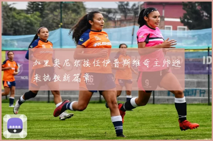 加里奥尼尔接任伊普斯维奇主帅迎来执教新篇章