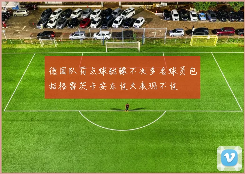 德国队罚点球犹豫不决多名球员包括格雷茨卡安东佳夫表现不佳