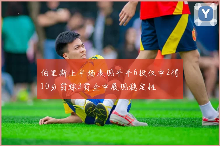 伯里斯上半场表现平平6投仅中2得10分罚球3罚全中展现稳定性