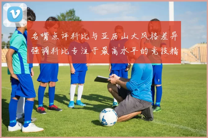 名嘴点评科比与亚历山大风格差异强调科比专注于最高水平的竞技精神