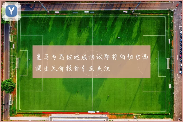 皇马与恩佐达成协议即将向切尔西提出天价报价引发关注