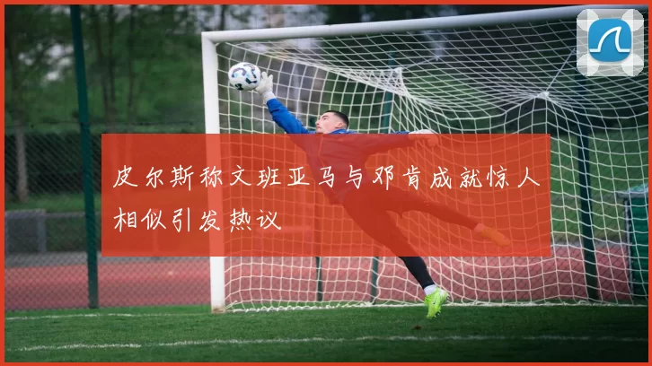 皮尔斯称文班亚马与邓肯成就惊人相似引发热议