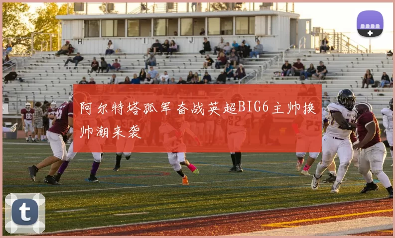 阿尔特塔孤军奋战英超BIG6主帅换帅潮来袭