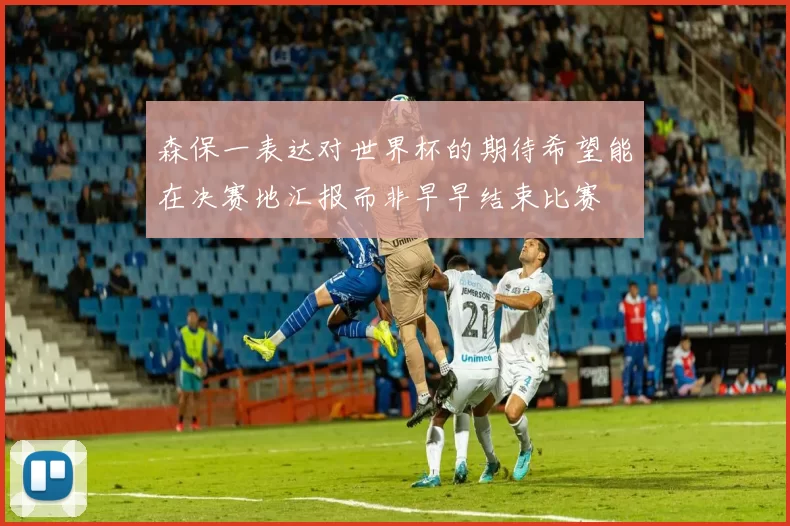 森保一表达对世界杯的期待希望能在决赛地汇报而非早早结束比赛