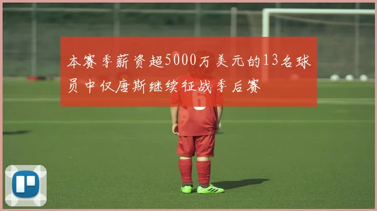 本赛季薪资超5000万美元的13名球员中仅唐斯继续征战季后赛