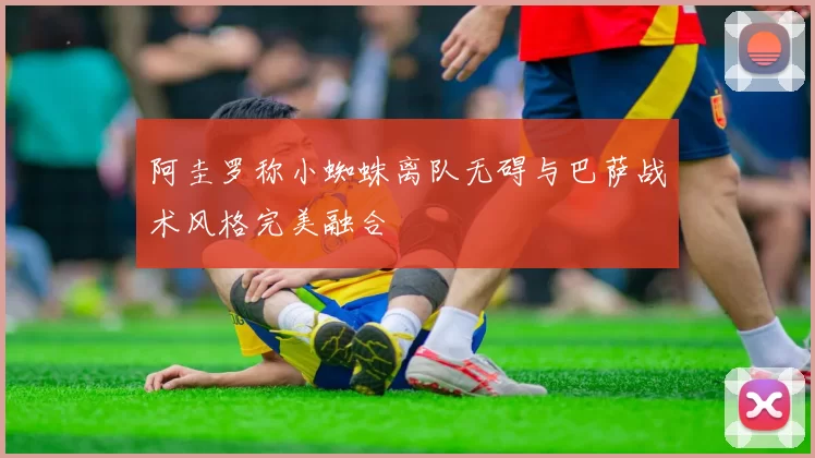 阿圭罗称小蜘蛛离队无碍与巴萨战术风格完美融合