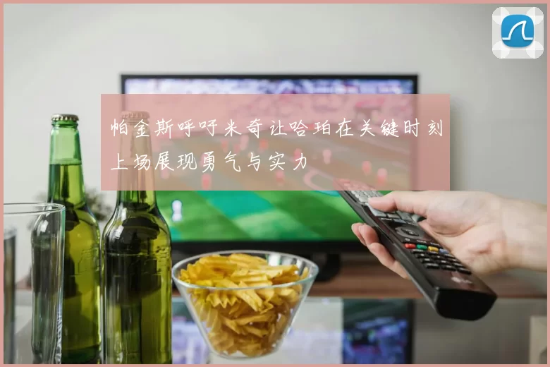 帕金斯呼吁米奇让哈珀在关键时刻上场展现勇气与实力