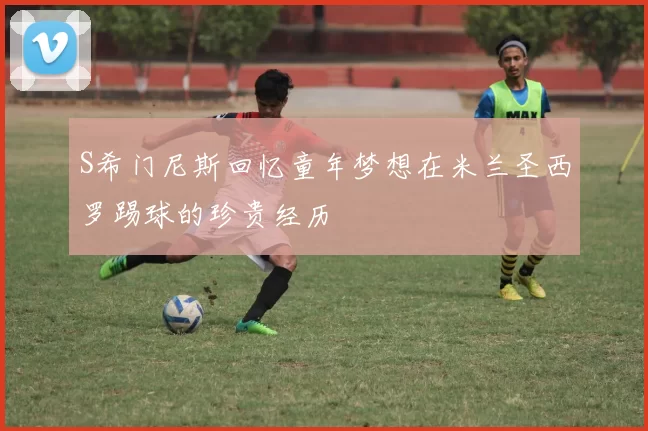 S希门尼斯回忆童年梦想在米兰圣西罗踢球的珍贵经历