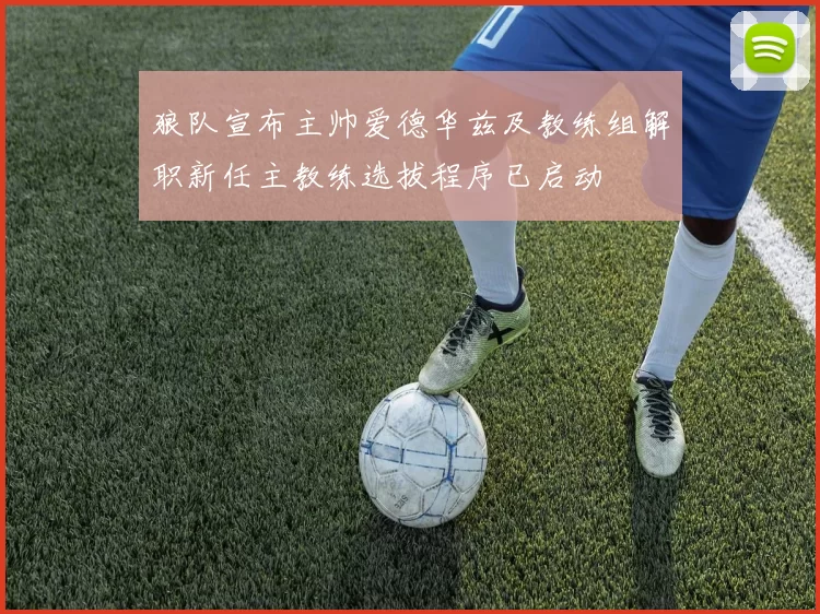 狼队宣布主帅爱德华兹及教练组解职新任主教练选拔程序已启动