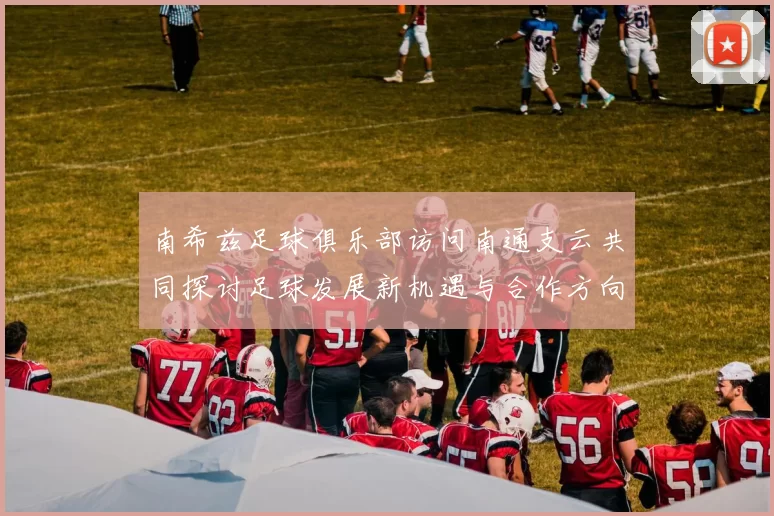 南希兹足球俱乐部访问南通支云共同探讨足球发展新机遇与合作方向