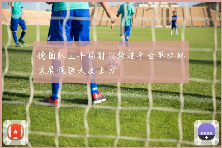 德国队上半场射门数追平世界杯纪录展现强大攻击力